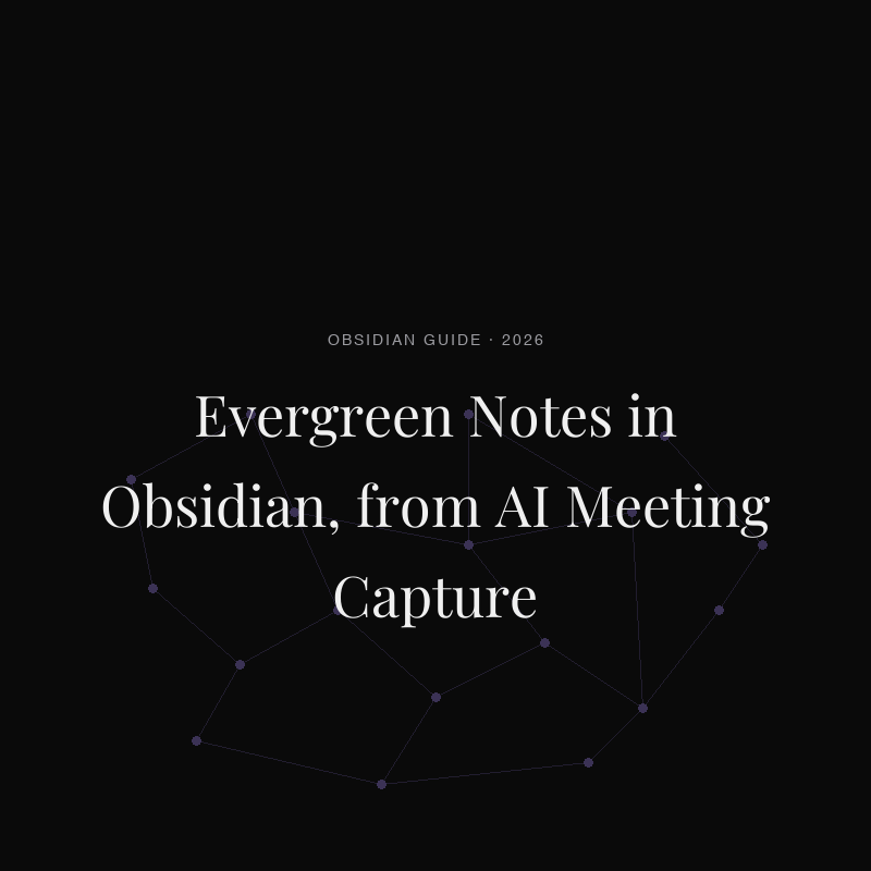 Evergreen Notes in Obsidian, from AI Meeting Capture (2026)